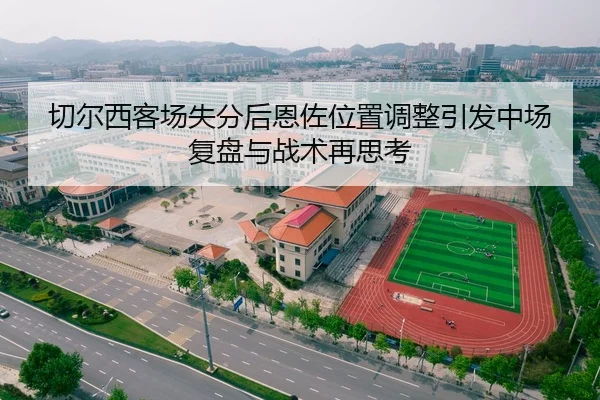 切尔西客场失分后恩佐位置调整引发中场复盘与战术再思考