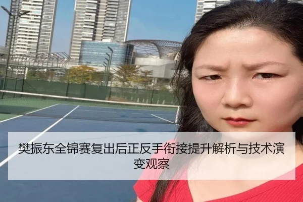 樊振东全锦赛复出后正反手衔接提升解析与技术演变观察 | Milan