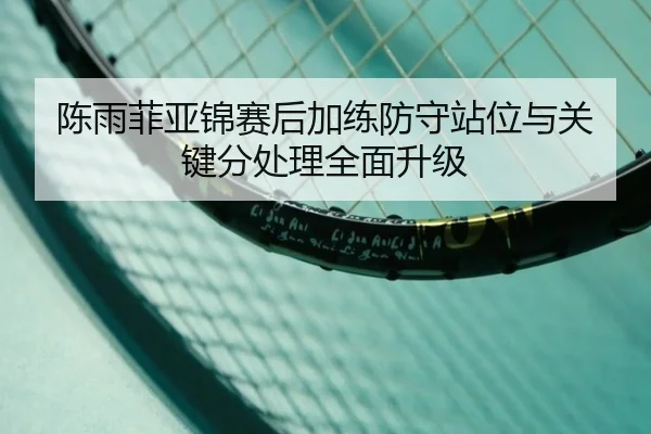 陈雨菲亚锦赛后加练防守站位与关键分处理全面升级(Milan)