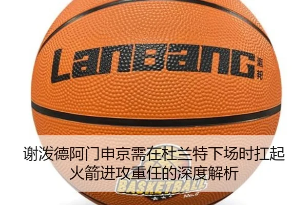 谢泼德阿门申京需在杜兰特下场时扛起火箭进攻重任的深度解析（Milan）